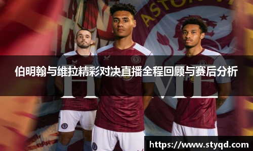 伯明翰与维拉精彩对决直播全程回顾与赛后分析